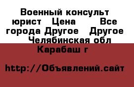 Военный консульт юрист › Цена ­ 1 - Все города Другое » Другое   . Челябинская обл.,Карабаш г.